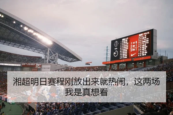 湘超明日赛程刚放出来就热闹，这两场我是真想看