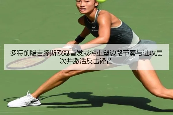 多特前瞻吉滕斯欧冠首发或将重塑边路节奏与进攻层次并激活反击锋芒